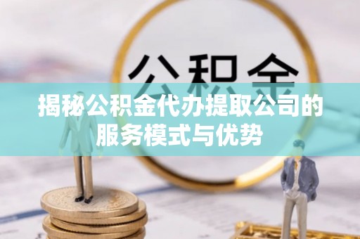襄阳揭秘公积金代办提取公司的服务模式与优势