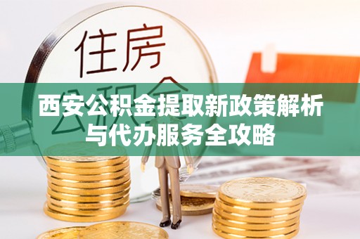 襄阳西安公积金提取新政策解析与代办服务全攻略
