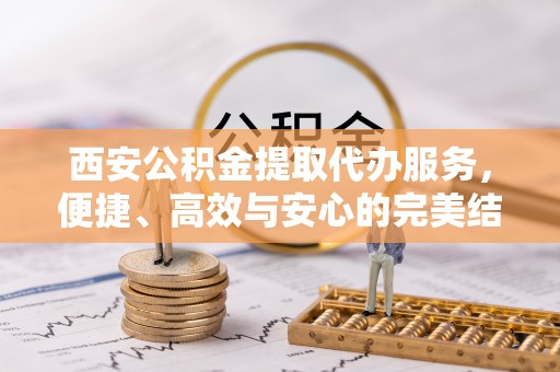 襄阳西安公积金提取代办服务，便捷、高效与安心的完美结合