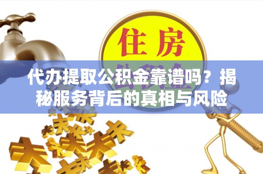 襄阳代办提取公积金靠谱吗？揭秘服务背后的真相与风险