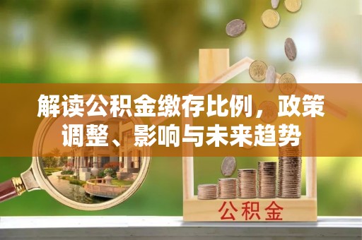 襄阳解读公积金缴存比例，政策调整、影响与未来趋势