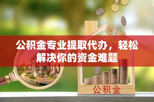 襄阳公积金专业提取代办，轻松解决你的资金难题