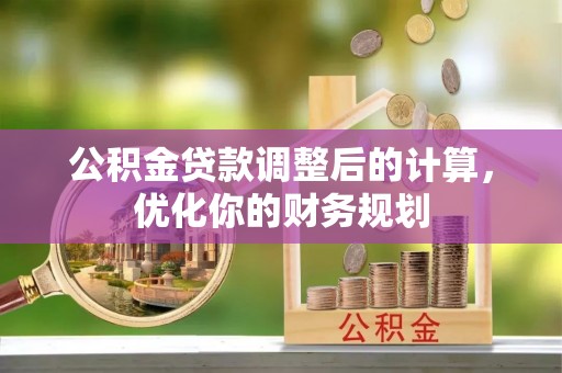 襄阳公积金贷款调整后的计算，优化你的财务规划