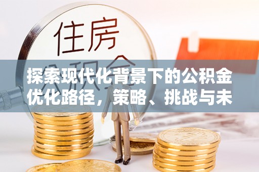 襄阳探索现代化背景下的公积金优化路径，策略、挑战与未来展望