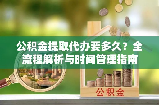 襄阳公积金提取代办要多久？全流程解析与时间管理指南