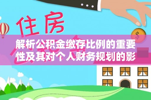 襄阳解析公积金缴存比例的重要性及其对个人财务规划的影响