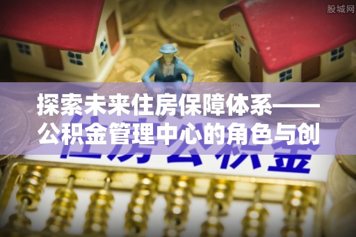 襄阳探索未来住房保障体系——公积金管理中心的角色与创新