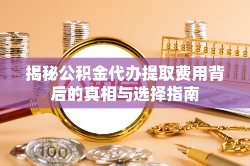 襄阳揭秘公积金代办提取费用背后的真相与选择指南