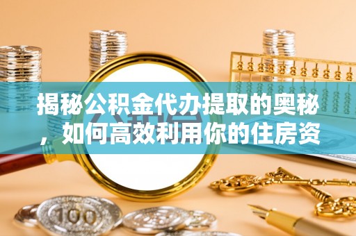 襄阳揭秘公积金代办提取的奥秘，如何高效利用你的住房资金