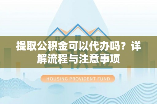 襄阳提取公积金可以代办吗？详解流程与注意事项