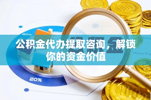 襄阳公积金代办提取咨询，解锁你的资金价值