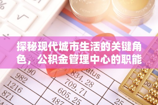襄阳探秘现代城市生活的关键角色，公积金管理中心的职能与影响