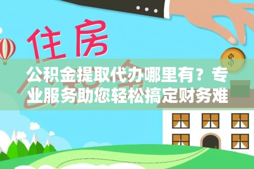襄阳公积金提取代办哪里有？专业服务助您轻松搞定财务难题