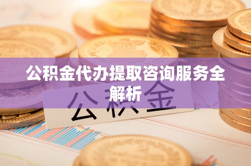 襄阳公积金代办提取咨询服务全解析