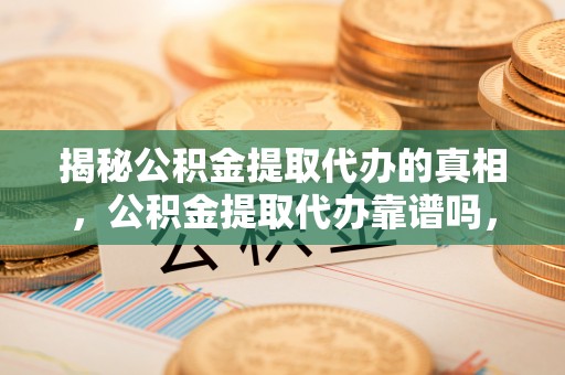 襄阳揭秘公积金提取代办的真相，公积金提取代办靠谱吗，如何选择专业服务？