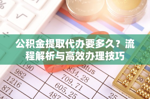 襄阳公积金提取代办要多久？流程解析与高效办理技巧