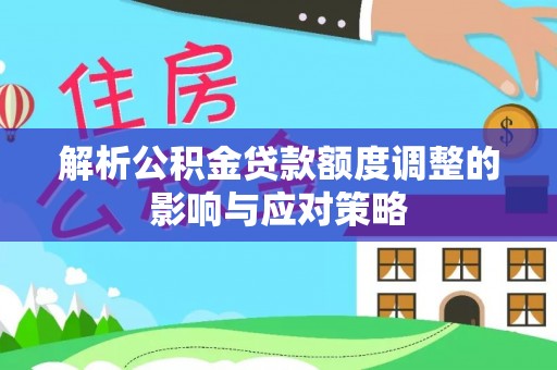 襄阳解析公积金贷款额度调整的影响与应对策略