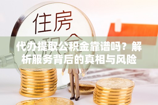 襄阳代办提取公积金靠谱吗？解析服务背后的真相与风险
