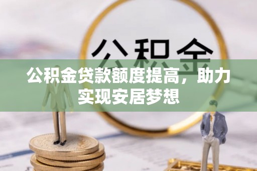 襄阳公积金贷款额度提高，助力实现安居梦想