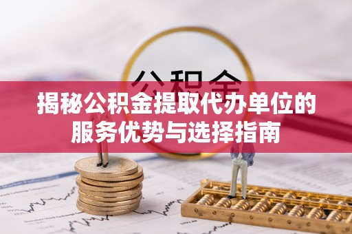 襄阳揭秘公积金提取代办单位的服务优势与选择指南
