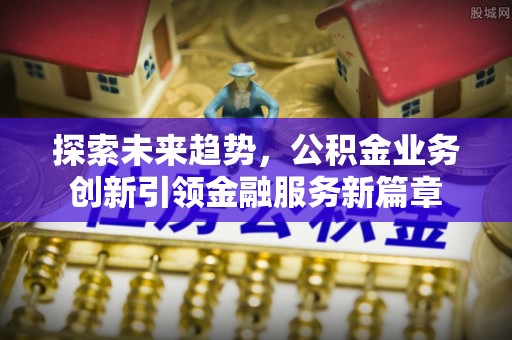襄阳探索未来趋势，公积金业务创新引领金融服务新篇章