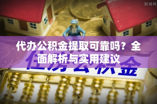 襄阳代办公积金提取可靠吗？全面解析与实用建议