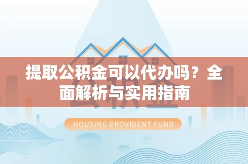 襄阳提取公积金可以代办吗？全面解析与实用指南
