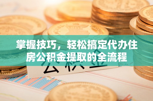 襄阳掌握技巧，轻松搞定代办住房公积金提取的全流程