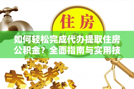 襄阳如何轻松完成代办提取住房公积金？全面指南与实用技巧