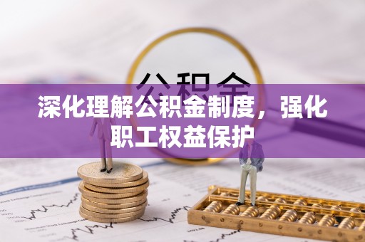 襄阳深化理解公积金制度，强化职工权益保护