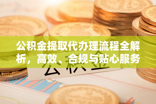 襄阳公积金提取代办理流程全解析，高效、合规与贴心服务