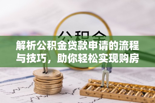 襄阳解析公积金贷款申请的流程与技巧，助你轻松实现购房梦想