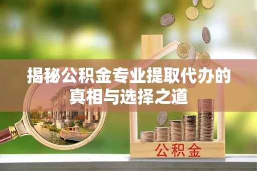 襄阳揭秘公积金专业提取代办的真相与选择之道