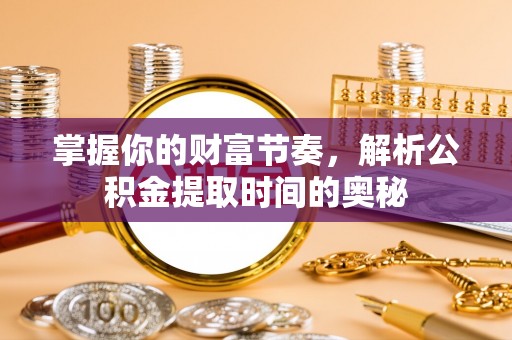 襄阳掌握你的财富节奏，解析公积金提取时间的奥秘