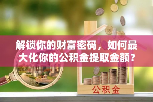 襄阳解锁你的财富密码，如何最大化你的公积金提取金额？