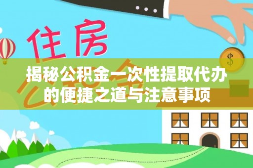襄阳揭秘公积金一次性提取代办的便捷之道与注意事项