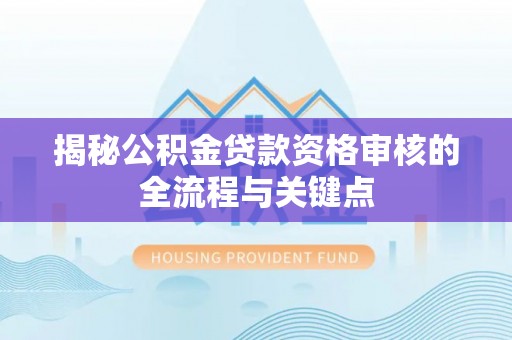 襄阳揭秘公积金贷款资格审核的全流程与关键点
