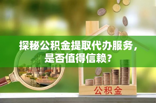 襄阳探秘公积金提取代办服务，是否值得信赖？