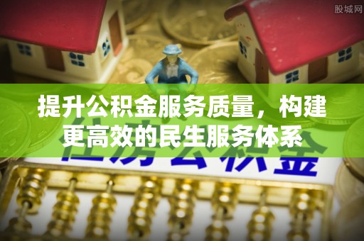 襄阳提升公积金服务质量，构建更高效的民生服务体系