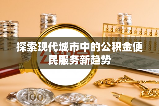 襄阳探索现代城市中的公积金便民服务新趋势