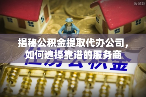 襄阳揭秘公积金提取代办公司，如何选择靠谱的服务商