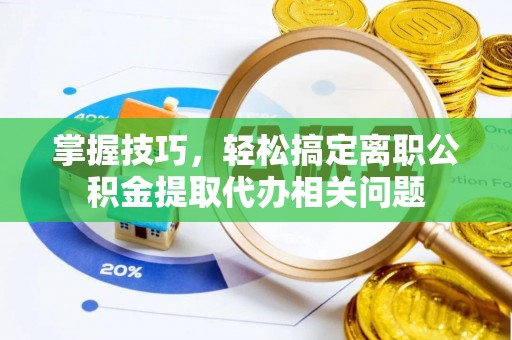 襄阳掌握技巧，轻松搞定离职公积金提取代办相关问题