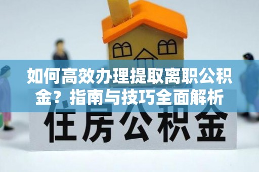 襄阳如何高效办理提取离职公积金？指南与技巧全面解析