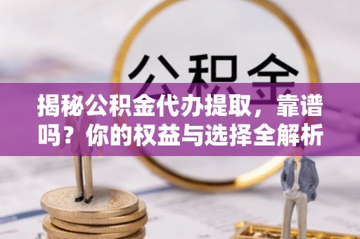 襄阳揭秘公积金代办提取，靠谱吗？你的权益与选择全解析