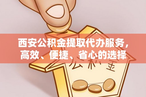 襄阳西安公积金提取代办服务，高效、便捷、省心的选择