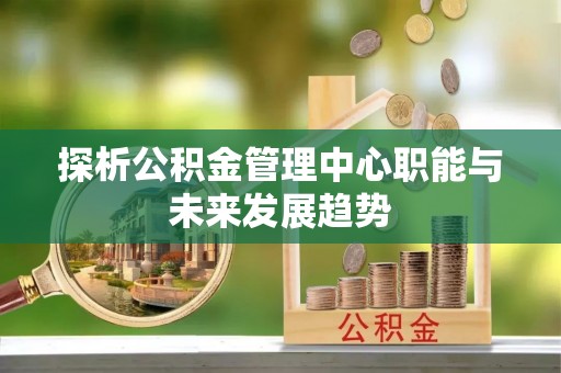 襄阳探析公积金管理中心职能与未来发展趋势