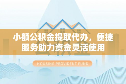 襄阳小额公积金提取代办，便捷服务助力资金灵活使用