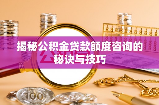 襄阳揭秘公积金贷款额度咨询的秘诀与技巧