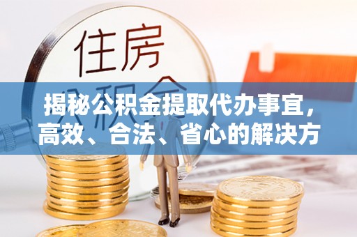 襄阳揭秘公积金提取代办事宜，高效、合法、省心的解决方案