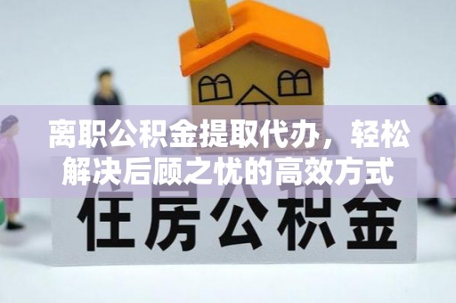 襄阳离职公积金提取代办，轻松解决后顾之忧的高效方式